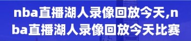 nba直播湖人录像回放今天,nba直播湖人录像回放今天比赛