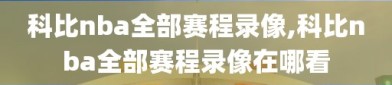 科比nba全部赛程录像,科比nba全部赛程录像在哪看