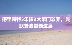 德里赫特5年被2大豪门放弃，曼联转会最新进展