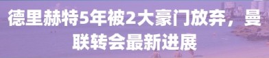 德里赫特5年被2大豪门放弃，曼联转会最新进展