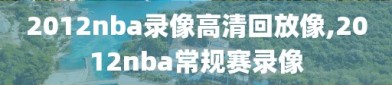 2012nba录像高清回放像,2012nba常规赛录像