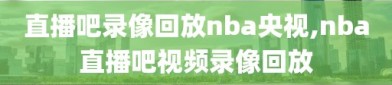 直播吧录像回放nba央视,nba直播吧视频录像回放