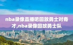 nba录像直播吧回放勇士对奇才,nba录像回放勇士队