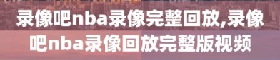 录像吧nba录像完整回放,录像吧nba录像回放完整版视频