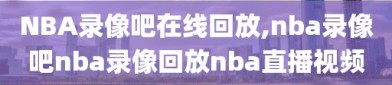 NBA录像吧在线回放,nba录像吧nba录像回放nba直播视频