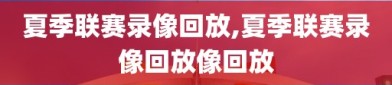 夏季联赛录像回放,夏季联赛录像回放像回放