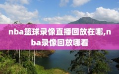 nba篮球录像直播回放在哪,nba录像回放哪看