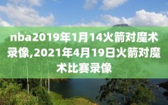 nba2019年1月14火箭对魔术录像,2021年4月19日火箭对魔术比赛录像