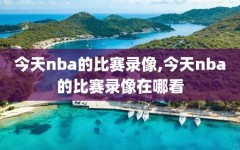 今天nba的比赛录像,今天nba的比赛录像在哪看