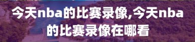 今天nba的比赛录像,今天nba的比赛录像在哪看