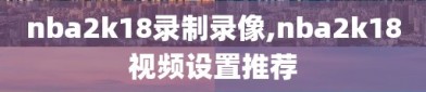 nba2k18录制录像,nba2k18视频设置推荐
