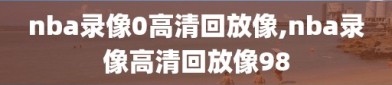 nba录像0高清回放像,nba录像高清回放像98