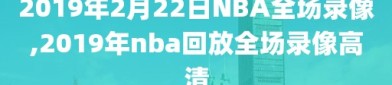 2019年2月22日NBA全场录像,2019年nba回放全场录像高清