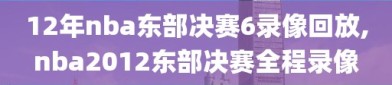 12年nba东部决赛6录像回放,nba2012东部决赛全程录像