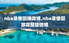 nba录像回播微博,nba录像回放完整版微博