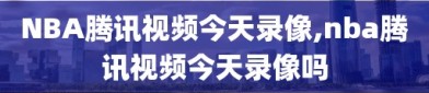 NBA腾讯视频今天录像,nba腾讯视频今天录像吗