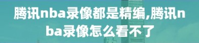 腾讯nba录像都是精编,腾讯nba录像怎么看不了