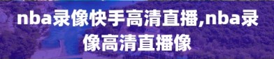 nba录像快手高清直播,nba录像高清直播像