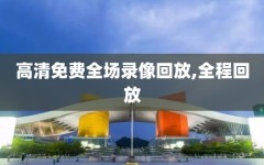 高清免费全场录像回放,全程回放