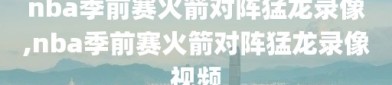 nba季前赛火箭对阵猛龙录像,nba季前赛火箭对阵猛龙录像视频