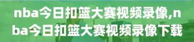 nba今日扣篮大赛视频录像,nba今日扣篮大赛视频录像下载