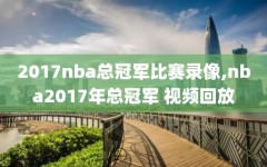 2017nba总冠军比赛录像,nba2017年总冠军 视频回放