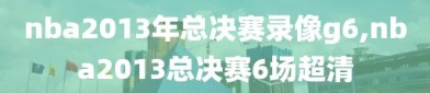nba2013年总决赛录像g6,nba2013总决赛6场超清
