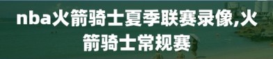 nba火箭骑士夏季联赛录像,火箭骑士常规赛