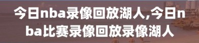 今日nba录像回放湖人,今日nba比赛录像回放录像湖人