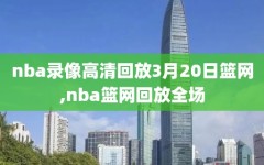 nba录像高清回放3月20日篮网,nba篮网回放全场