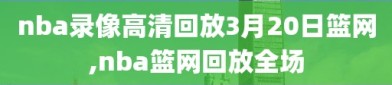 nba录像高清回放3月20日篮网,nba篮网回放全场