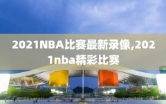 2021NBA比赛最新录像,2021nba精彩比赛