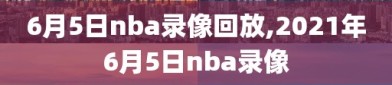 6月5日nba录像回放,2021年6月5日nba录像