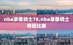 nba录像骑士76,nba录像骑士夺冠比赛