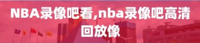 NBA录像吧看,nba录像吧高清回放像