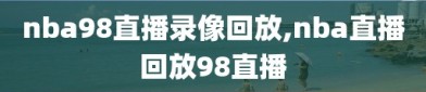 nba98直播录像回放,nba直播回放98直播