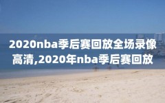 2020nba季后赛回放全场录像高清,2020年nba季后赛回放