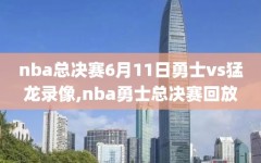 nba总决赛6月11日勇士vs猛龙录像,nba勇士总决赛回放