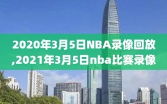 2020年3月5日NBA录像回放,2021年3月5日nba比赛录像