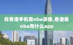 在香港手机看nba录像,香港看nba用什么app