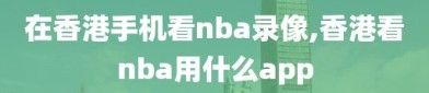 在香港手机看nba录像,香港看nba用什么app