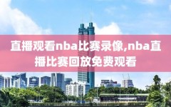 直播观看nba比赛录像,nba直播比赛回放免费观看