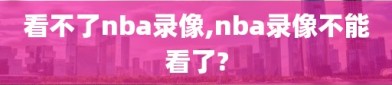 看不了nba录像,nba录像不能看了?