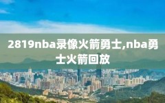 2819nba录像火箭勇士,nba勇士火箭回放