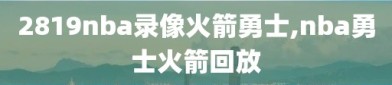 2819nba录像火箭勇士,nba勇士火箭回放