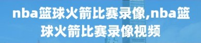 nba篮球火箭比赛录像,nba篮球火箭比赛录像视频