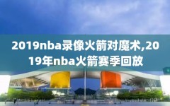 2019nba录像火箭对魔术,2019年nba火箭赛季回放