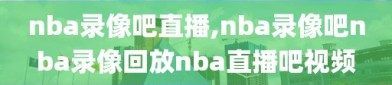 nba录像吧直播,nba录像吧nba录像回放nba直播吧视频