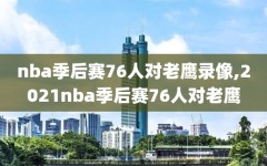 nba季后赛76人对老鹰录像,2021nba季后赛76人对老鹰