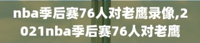 nba季后赛76人对老鹰录像,2021nba季后赛76人对老鹰